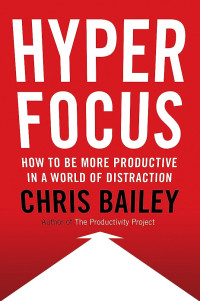 Hyper Focus : How To Be More Productive in a World of Distraction