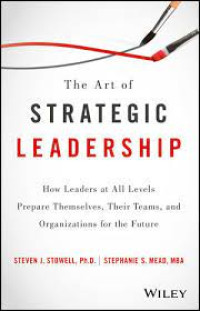 The Art Of Strategic Leadership : How Leaders At All Levels Prepare Themselves, Their Teams, And Organization For The Future