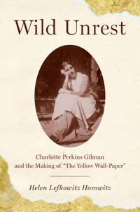 Wild Unrest_ Charlotte Perkins Gilman and the Making of  The Yellow Wall-Paper