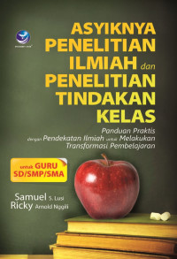 Asiknya Penelitian Ilmiah dan Penelitian Tindakan Kelas: panduan praktis dengan pendekatan ilmiah untuk melakukan transformasi pembelajaran